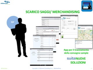 SCARICO SAGGI/ MERCHANDISING

             ISF




                                                                              App per il tracciamento
                                                                              della consegna sample

                                                                                suiteNUOVE
                                                                                    SOLUZIONI
18/03/2013            Copyright © Vidiemme Consulting S.r.l. - SolutionFarm                             17
 
