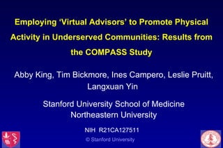 Employing ‘Virtual Advisors’ to Promote Physical Activity in Underserved Communities: Results from the COMPASS Study Abby King, Tim Bickmore, Ines Campero, Leslie Pruitt, Langxuan Yin  Stanford University School of Medicine Northeastern University NIH  R21CA127511  © Stanford University 