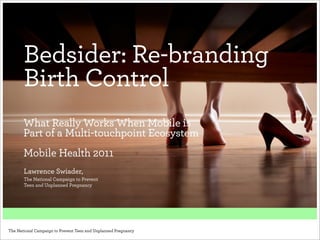 Bedsider: Re-branding
       Birth Control
       What Really Works When Mobile is
       Part of a Multi-touchpoint Ecosystem
       Mobile Health 2011
       Lawrence Swiader,
       The National Campaign to Prevent
       Teen and Unplanned Pregnancy




The National Campaign to Prevent Teen and Unplanned Pregnancy
 