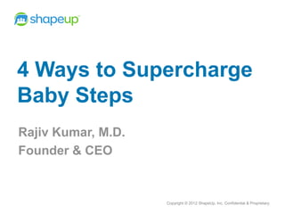4 Ways to Supercharge
Baby Steps
Rajiv Kumar, M.D.
Founder & CEO


                    Copyright © 2012 ShapeUp, Inc. Confidential & Proprietary.
 