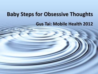 Baby Steps for Obsessive Thoughts
           Gus Tai: Mobile Health 2012
 