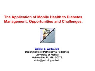 The Application of Mobile Health to Diabetes
Management: Opportunities and Challenges.




                   William E. Winter, MD
           Departments of Pathology & Pediatrics
                   University of Florida
                Gainesville, FL 32610-0275
                  winter@pathology.ufl.edu
 