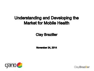 Understanding and Developing the 
Market for Mobile Health 
Clay Braziller 
November 24, 2014 
 
