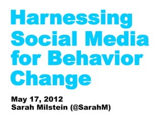 Harnessing
Social Media
for Behavior
Change
May 17, 2012
Sarah Milstein (@SarahM)
 