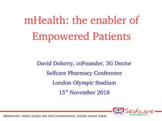 mHealth: the enabler of
Empowered Patients
David Doherty, coFounder, 3G Doctor
Selfcare Pharmacy Conference
London Olympic Stadium
15th
November 2018
IMPORTANT: THESE SLIDES ARE NOT CONFIDENTIAL. PLEASE SHARE THEM.
 