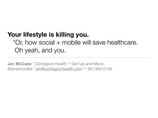 Your lifestyle is killing you.
 *Or, how social + mobile will save healthcare.
  Oh yeah, and you.
Jen McCabe * Contagion Health ** Get Up and Move
@jensmccabe * jen@contagionhealth.com ** 301.904.5136
 