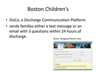 Boston Children’s
• DisCo, a Discharge Communication Platform
• sends families either a text message or an
email with 3 questions within 24 hours of
discharge.
 