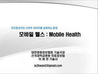대한병원정보협회기술국장 
건국대학교병원의료정보팀 
이제관기술사 
je2kwan2@gmail.com 
모바일헬스:Mobile Health 
인간중심적인스마트라이프를실현하는환경  