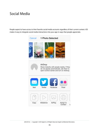 People expect to have access to their favorite social media accounts regardless of their current context. iOS
makes it easy to integrate social media interactions into your app in ways that people appreciate.
2013-07-02 | Copyright © 2013 Apple Inc. All Rights Reserved. Apple Confidential Information.
79
Social Media
 