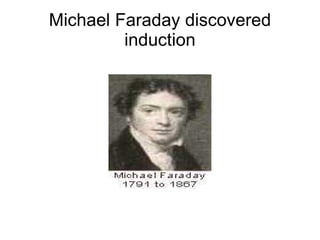 Michael Faraday discovered
         induction
 