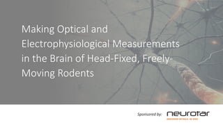 Making Optical and
Electrophysiological Measurements
in the Brain of Head-Fixed, Freely-
Moving Rodents
Sponsored by:
 