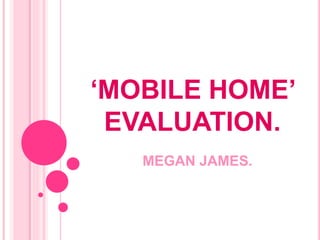 ‘MOBILE HOME’
EVALUATION.
MEGAN JAMES.
 
