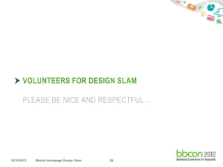 VOLUNTEERS FOR DESIGN SLAM

       PLEASE BE NICE AND RESPECTFUL…




10/15/2012   Mobile Homepage Design Slam   26
 