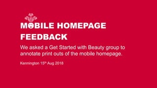 We asked a Get Started with Beauty group to
annotate print outs of the mobile homepage.
Kennington 15th Aug 2018
MOBILE HOMEPAGE
FEEDBACK
 
