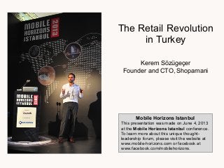 The Retail Revolution
in Turkey
Kerem Sözügeçer
Founder and CTO, Shopamani
Mobile Horizons Istanbul
This presentation was made on June 4, 2013
at the Mobile Horizons Istanbul conference.
To learn more about this unique thought-
leadership forum, please visit the website at
www.mobile-horizons.com or facebook at
www.facebook.com/mobilehorizons.
 