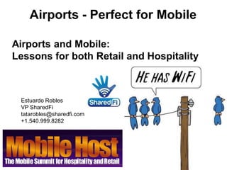 Airports - Perfect for Mobile
Airports and Mobile:
Lessons for both Retail and Hospitality
Estuardo Robles
VP SharedFi
tatarobles@sharedfi.com
+1.540.999.8282
 