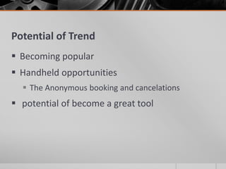 Potential of Trend
 Becoming popular
 Handheld opportunities
   The Anonymous booking and cancelations
 potential of become a great tool
 