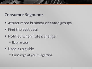 Consumer Segments
 Attract more business oriented groups
 Find the best deal
 Notified when hotels change
   Easy access
 Used as a guide
   Concierge at your fingertips
 