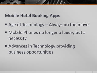 Mobile Hotel Booking Apps
 Age of Technology – Always on the move
 Mobile Phones no longer a luxury but a
  necessity
 Advances in Technology providing
  business opportunities
 