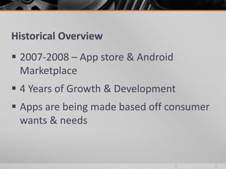 Historical Overview
 2007-2008 – App store & Android
  Marketplace
 4 Years of Growth & Development
 Apps are being made based off consumer
  wants & needs
 