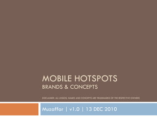 MOBILE HOTSPOTS BRANDS & CONCEPTS DISCLAIMER: ALL LOGOS, NAMES AND CONCEPTS ARE TRADEMARKS OF THE RESPECTIVE OWNERS Muzaffar | v1.0 | 13 DEC 2010 