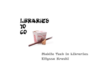 Libraries
To
Go



      Mobile Tech in Libraries
      Ellyssa Kroski
 