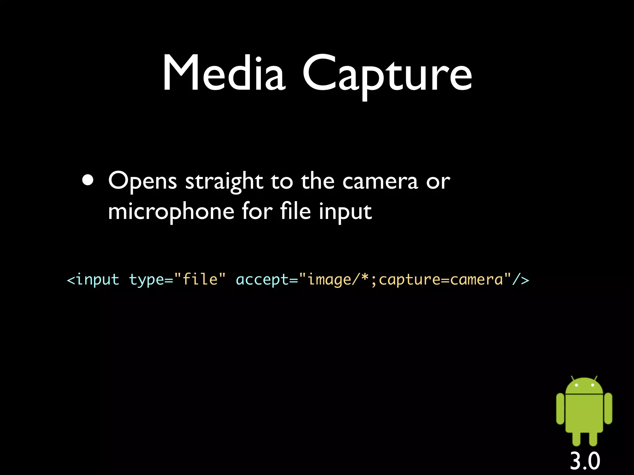 Media Capture

 • Opens straight to the camera or
    microphone for ﬁle input

<input type="file" accept="image/*;capture=camera"/>




                                                       3.0
 