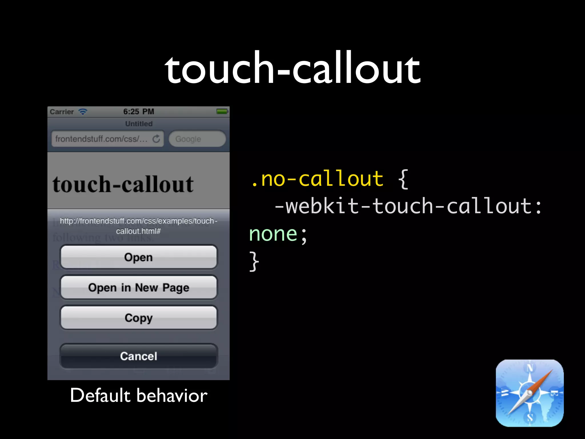 touch-callout

                   .no-callout {
                     -webkit-touch-callout:
                   none;
                   }




Default behavior
 