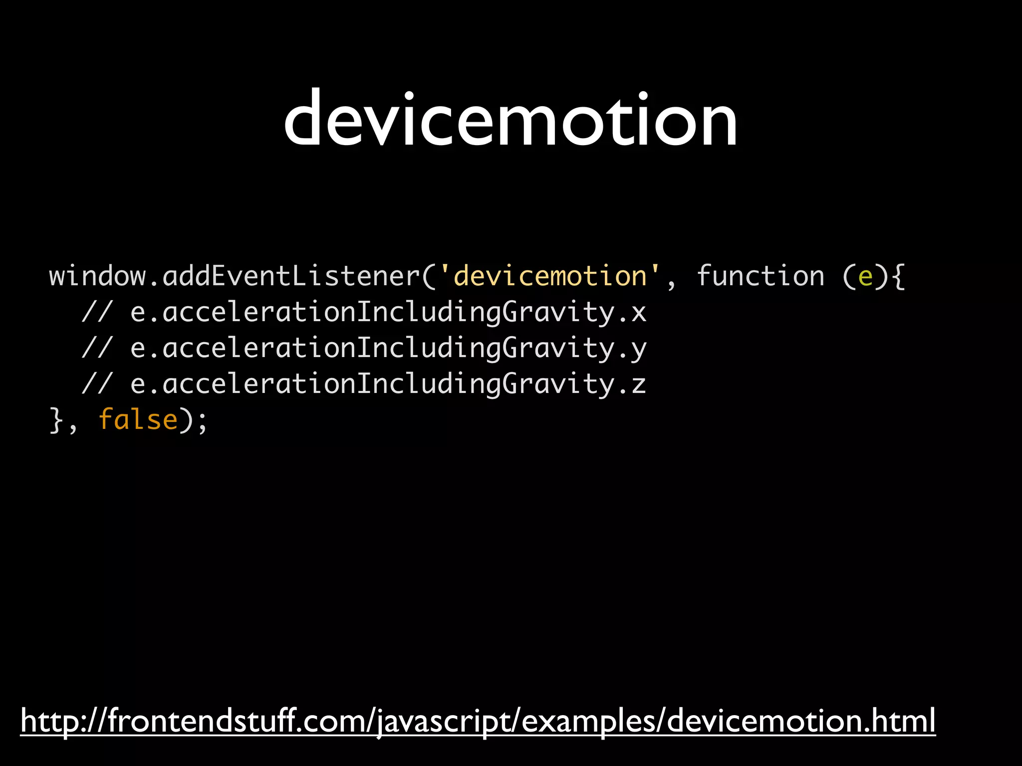 devicemotion
 window.addEventListener('devicemotion', function (e){
   // e.accelerationIncludingGravity.x
   // e.accelerationIncludingGravity.y
   // e.accelerationIncludingGravity.z
 }, false);




http://frontendstuff.com/javascript/examples/devicemotion.html
 