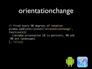 orientationchange
// fired every 90 degrees of rotation
window.addEventListener('orientationchange',
function(e){
  //window.orientation (0 is portrait, 90 and
-90 are landscape)
}, false);
 