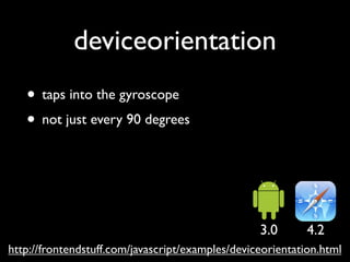 deviceorientation
   • taps into the gyroscope
   • not just every 90 degrees



                                                  3.0       4.2
http://frontendstuff.com/javascript/examples/deviceorientation.html
 