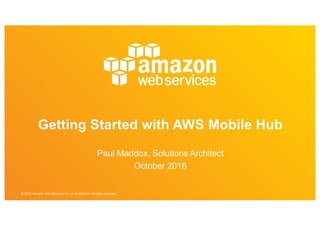 © 2016, Amazon Web Services, Inc. or its Affiliates. All rights reserved.
Getting Started with AWS Mobile Hub
Paul Maddox, Solutions Architect
October 2016
 