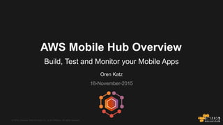 © 2015, Amazon Web Services, Inc. or its Affiliates. All rights reserved.© 2015, Amazon Web Services, Inc. or its Affiliates. All rights reserved.
Oren Katz
18-November-2015
AWS Mobile Hub Overview
Build, Test and Monitor your Mobile Apps
 