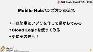 OKINAWA
AWS Mobile Hubハンズオン【本編】
http://jaws-ug.jp/
GitHub repositories https://github.com/jaws-ug/
12
✦一旦簡単にアプリを作って動かしてみる
✦Cloud Logicを使ってみる
✦更にその先へ！
Mobile Hubハンズオンの流れ
 