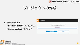 OKINAWA
AWS Mobile Hubハンズオン【本編】
http://jaws-ug.jp/
GitHub repositories https://github.com/jaws-ug/
16
✦ プロジェクト名を 
「handson-20160116」と入力し、
「Create project」をクリック
プロジェクトの作成
 