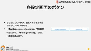 OKINAWA
AWS Mobile Hubハンズオン【本編】
http://jaws-ug.jp/
GitHub repositories https://github.com/jaws-ug/
23
✦ ちなみにこのボタン、設定外終わった項目
では右のようになります。
✦ 「Configure more features」で各設定
一覧に戻り、「Build your app」でビル
ド画面に進みます。
各設定画面のボタン
 