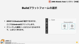 OKINAWA
AWS Mobile Hubハンズオン【本編】
http://jaws-ug.jp/
GitHub repositories https://github.com/jaws-ug/
33
✦ iOSまたはAndroidが選択できますが、 
ここではAndroidをクリックします。
✦ クリックした瞬間ソースがビルドされますの
で、しばらく待ちます。
Buildプラットフォームの選択
 