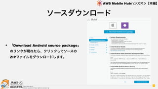OKINAWA
AWS Mobile Hubハンズオン【本編】
http://jaws-ug.jp/
GitHub repositories https://github.com/jaws-ug/
34
✦ 「Download Android source package」
のリンクが現れたら、クリックしてソースの
ZIPファイルをダウンロードします。
ソースダウンロード
 