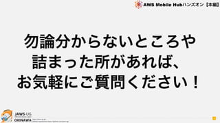 OKINAWA
AWS Mobile Hubハンズオン【本編】
http://jaws-ug.jp/
GitHub repositories https://github.com/jaws-ug/
勿論分からないところや
詰まった所があれば、
お気軽にご質問ください！
4
 