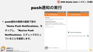 OKINAWA
AWS Mobile Hubハンズオン【本編】
http://jaws-ug.jp/
GitHub repositories https://github.com/jaws-ug/
44
✦ push通知の概要の画面下部の
「Demo Push Notifications」を
タップし、「Recive Push
Notifications」にチェックが入っ
ていることを確認します。
push通知の実行
 