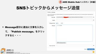 OKINAWA
AWS Mobile Hubハンズオン【本編】
http://jaws-ug.jp/
GitHub repositories https://github.com/jaws-ug/
47
✦ Message部分に適当に文章を入力し
て、「Publish message」をクリッ
クすると・・・
SNSトピックからメッセージ送信
 
