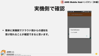 OKINAWA
AWS Mobile Hubハンズオン【本編】
http://jaws-ug.jp/
GitHub repositories https://github.com/jaws-ug/
48
✦ 簡単に実機側でクラウド側からの通知を 
受け取れることが確認できると思います。
実機側で確認
 