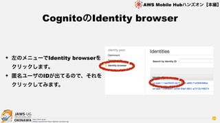 OKINAWA
AWS Mobile Hubハンズオン【本編】
http://jaws-ug.jp/
GitHub repositories https://github.com/jaws-ug/
52
✦ 左のメニューでIdentity browserを
クリックします。
✦ 匿名ユーザのIDが出てるので、それを
クリックしてみます。
CognitoのIdentity browser
 