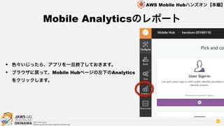OKINAWA
AWS Mobile Hubハンズオン【本編】
http://jaws-ug.jp/
GitHub repositories https://github.com/jaws-ug/
55
✦ 色々いじったら、アプリを一旦終了しておきます。
✦ ブラウザに戻って、Mobile Hubページの左下のAnalytics
をクリックします。
Mobile Analyticsのレポート
 