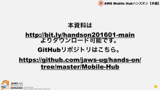 OKINAWA
AWS Mobile Hubハンズオン【本編】
http://jaws-ug.jp/
GitHub repositories https://github.com/jaws-ug/
本資料は
http://bit.ly/handson201601-main
よりダウンロード可能です。
GitHubリポジトリはこちら。
https://github.com/jaws-ug/hands-on/
tree/master/Mobile-Hub
6
 