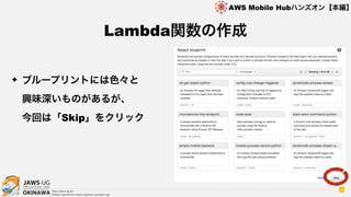 OKINAWA
AWS Mobile Hubハンズオン【本編】
http://jaws-ug.jp/
GitHub repositories https://github.com/jaws-ug/
69
✦ ブループリントには色々と 
興味深いものがあるが、 
今回は「Skip」をクリック
Lambda関数の作成
 