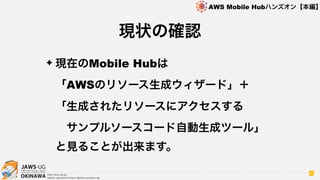 OKINAWA
AWS Mobile Hubハンズオン【本編】
http://jaws-ug.jp/
GitHub repositories https://github.com/jaws-ug/
86
✦ 現在のMobile Hubは 
「AWSのリソース生成ウィザード」＋ 
「生成されたリソースにアクセスする 
 サンプルソースコード自動生成ツール」 
と見ることが出来ます。
現状の確認
 