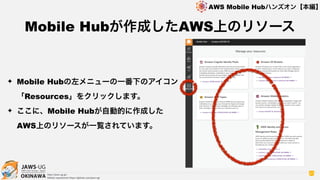 OKINAWA
AWS Mobile Hubハンズオン【本編】
http://jaws-ug.jp/
GitHub repositories https://github.com/jaws-ug/
87
✦ Mobile Hubの左メニューの一番下のアイコン
「Resources」をクリックします。
✦ ここに、Mobile Hubが自動的に作成した
AWS上のリソースが一覧されています。
Mobile Hubが作成したAWS上のリソース
 