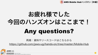OKINAWA
AWS Mobile Hubハンズオン【本編】
http://jaws-ug.jp/
GitHub repositories https://github.com/jaws-ug/
お疲れ様でした
今回のハンズオンはここまで！
Any questions?
98
再掲：資料やソースコードはこちらから
https://github.com/jaws-ug/hands-on/tree/master/Mobile-Hub
 