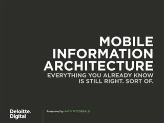 MOBILE
 INFORMATION
ARCHITECTURE
EVERYTHING YOU ALREADY KNOW
        IS STILL RIGHT. SORT OF.




Presented by ANDY FITZGERALD
 